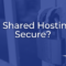 Is Shared Hosting Secure? Deep Guide to Shared Hosting Security