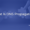 What Is DNS Propagation and Why It Matters for Your Business